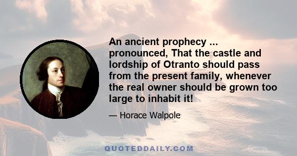 An ancient prophecy ... pronounced, That the castle and lordship of Otranto should pass from the present family, whenever the real owner should be grown too large to inhabit it!