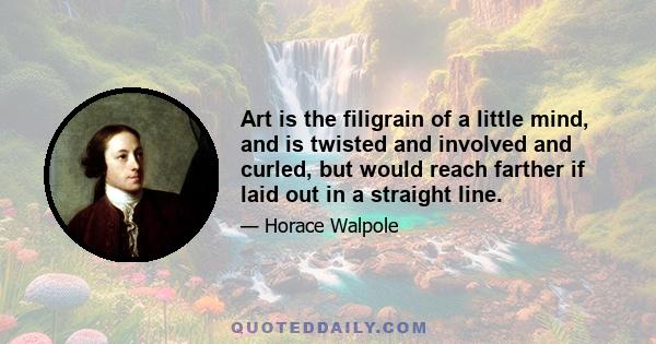 Art is the filigrain of a little mind, and is twisted and involved and curled, but would reach farther if laid out in a straight line.