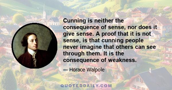 Cunning is neither the consequence of sense, nor does it give sense. A proof that it is not sense, is that cunning people never imagine that others can see through them. It is the consequence of weakness.