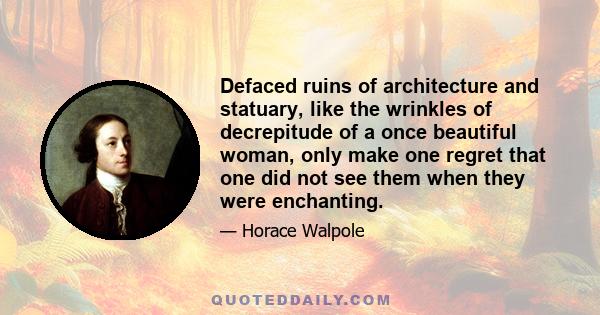 Defaced ruins of architecture and statuary, like the wrinkles of decrepitude of a once beautiful woman, only make one regret that one did not see them when they were enchanting.