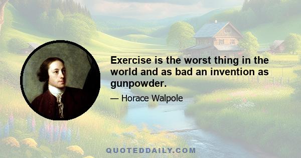 Exercise is the worst thing in the world and as bad an invention as gunpowder.