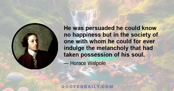 He was persuaded he could know no happiness but in the society of one with whom he could for ever indulge the melancholy that had taken possession of his soul.