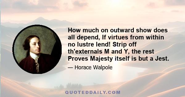 How much on outward show does all depend, If virtues from within no lustre lend! Strip off th'externals M and Y, the rest Proves Majesty itself is but a Jest.