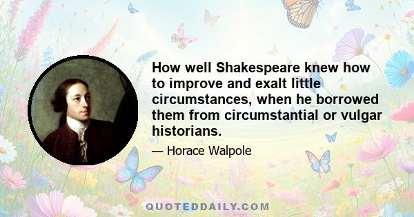 How well Shakespeare knew how to improve and exalt little circumstances, when he borrowed them from circumstantial or vulgar historians.