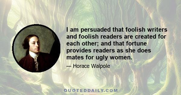 I am persuaded that foolish writers and foolish readers are created for each other; and that fortune provides readers as she does mates for ugly women.