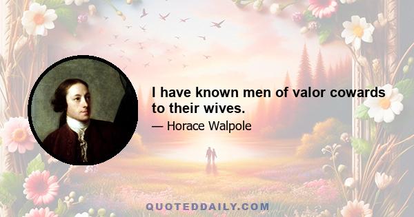 I have known men of valor cowards to their wives.