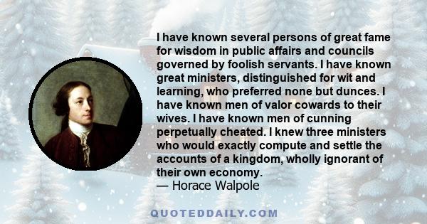 I have known several persons of great fame for wisdom in public affairs and councils governed by foolish servants. I have known great ministers, distinguished for wit and learning, who preferred none but dunces. I have