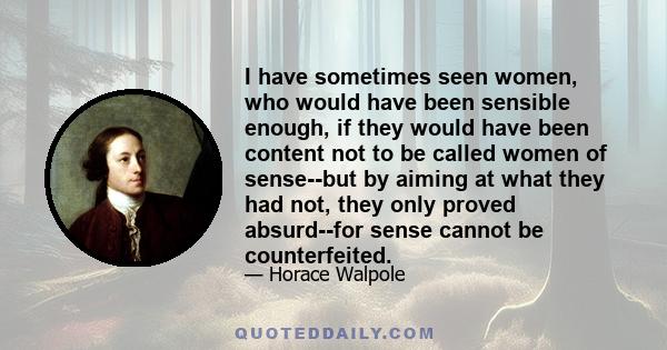 I have sometimes seen women, who would have been sensible enough, if they would have been content not to be called women of sense--but by aiming at what they had not, they only proved absurd--for sense cannot be