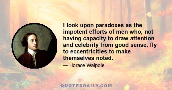 I look upon paradoxes as the impotent efforts of men who, not having capacity to draw attention and celebrity from good sense, fly to eccentricities to make themselves noted.