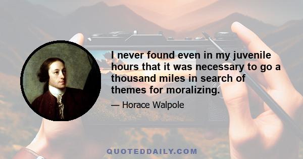 I never found even in my juvenile hours that it was necessary to go a thousand miles in search of themes for moralizing.