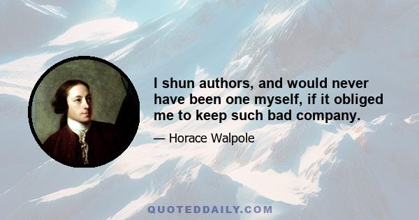 I shun authors, and would never have been one myself, if it obliged me to keep such bad company.