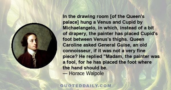 In the drawing room [of the Queen's palace] hung a Venus and Cupid by Michaelangelo, in which, instead of a bit of drapery, the painter has placed Cupid's foot between Venus's thighs. Queen Caroline asked General Guise, 