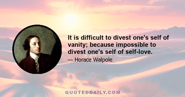 It is difficult to divest one's self of vanity; because impossible to divest one's self of self-love.