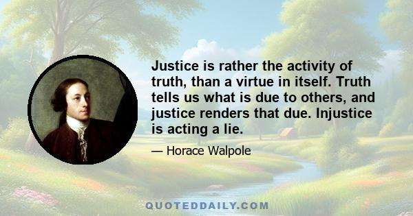 Justice is rather the activity of truth, than a virtue in itself. Truth tells us what is due to others, and justice renders that due. Injustice is acting a lie.