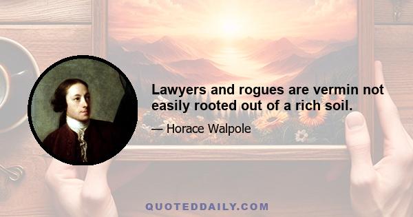 Lawyers and rogues are vermin not easily rooted out of a rich soil.