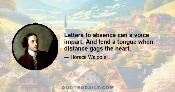 Letters to absence can a voice impart, And lend a tongue when distance gags the heart.