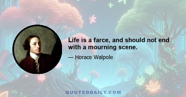 Life is a farce, and should not end with a mourning scene.