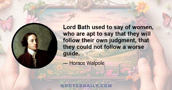 Lord Bath used to say of women, who are apt to say that they will follow their own judgment, that they could not follow a worse guide.