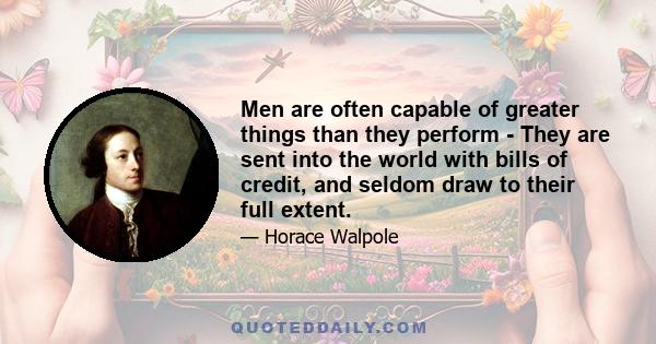 Men are often capable of greater things than they perform - They are sent into the world with bills of credit, and seldom draw to their full extent.