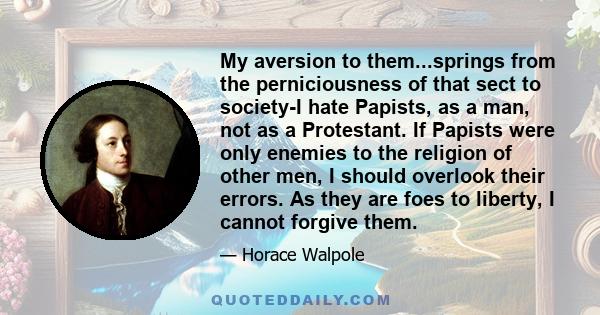 My aversion to them...springs from the perniciousness of that sect to society-I hate Papists, as a man, not as a Protestant. If Papists were only enemies to the religion of other men, I should overlook their errors. As