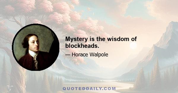 Mystery is the wisdom of blockheads.