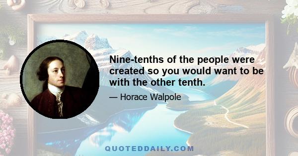 Nine-tenths of the people were created so you would want to be with the other tenth.