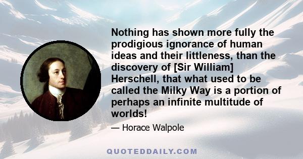 Nothing has shown more fully the prodigious ignorance of human ideas and their littleness, than the discovery of [Sir William] Herschell, that what used to be called the Milky Way is a portion of perhaps an infinite