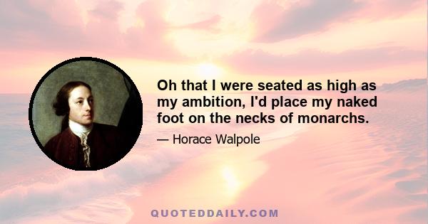 Oh that I were seated as high as my ambition, I'd place my naked foot on the necks of monarchs.