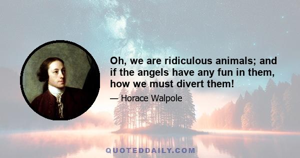 Oh, we are ridiculous animals; and if the angels have any fun in them, how we must divert them!