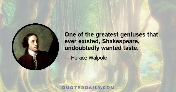 One of the greatest geniuses that ever existed, Shakespeare, undoubtedly wanted taste.