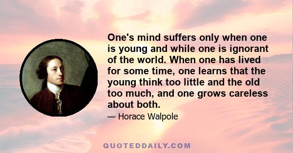 One's mind suffers only when one is young and while one is ignorant of the world. When one has lived for some time, one learns that the young think too little and the old too much, and one grows careless about both.