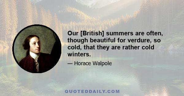 Our [British] summers are often, though beautiful for verdure, so cold, that they are rather cold winters.