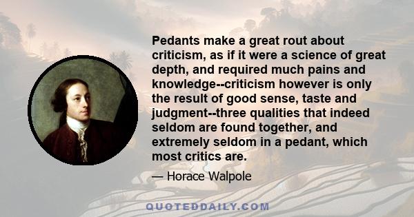 Pedants make a great rout about criticism, as if it were a science of great depth, and required much pains and knowledge--criticism however is only the result of good sense, taste and judgment--three qualities that