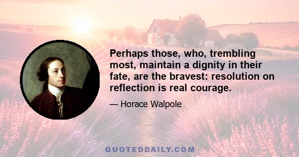 Perhaps those, who, trembling most, maintain a dignity in their fate, are the bravest: resolution on reflection is real courage.