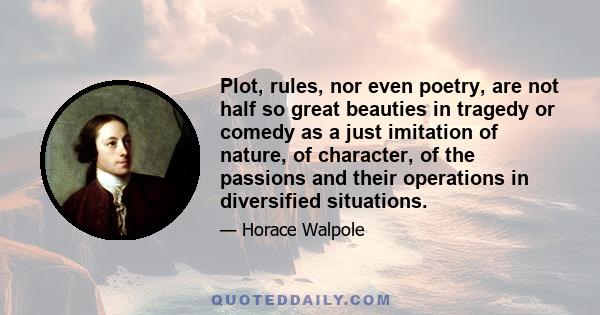 Plot, rules, nor even poetry, are not half so great beauties in tragedy or comedy as a just imitation of nature, of character, of the passions and their operations in diversified situations.