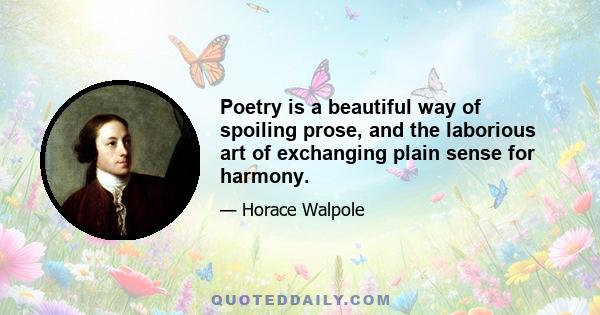 Poetry is a beautiful way of spoiling prose, and the laborious art of exchanging plain sense for harmony.