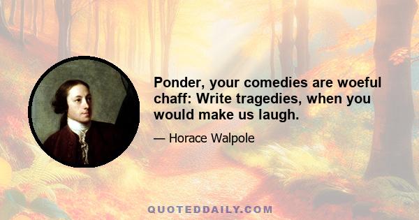 Ponder, your comedies are woeful chaff: Write tragedies, when you would make us laugh.