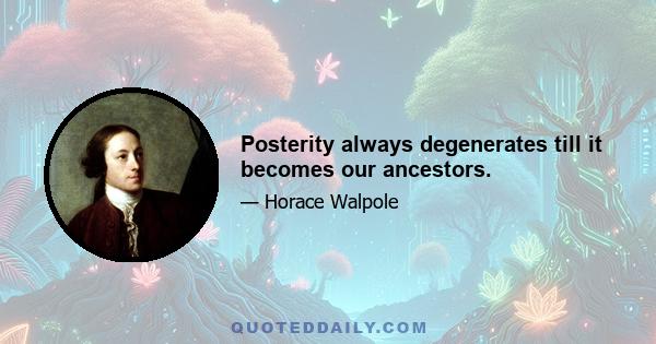 Posterity always degenerates till it becomes our ancestors.