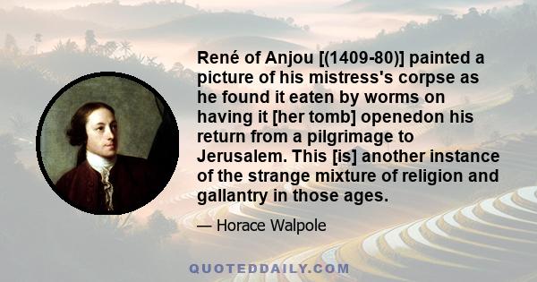 René of Anjou [(1409-80)] painted a picture of his mistress's corpse as he found it eaten by worms on having it [her tomb] openedon his return from a pilgrimage to Jerusalem. This [is] another instance of the strange