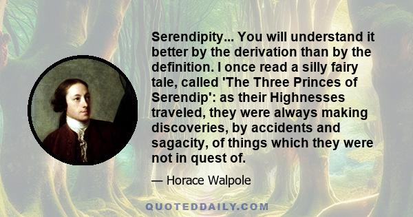 Serendipity... You will understand it better by the derivation than by the definition. I once read a silly fairy tale, called 'The Three Princes of Serendip': as their Highnesses traveled, they were always making