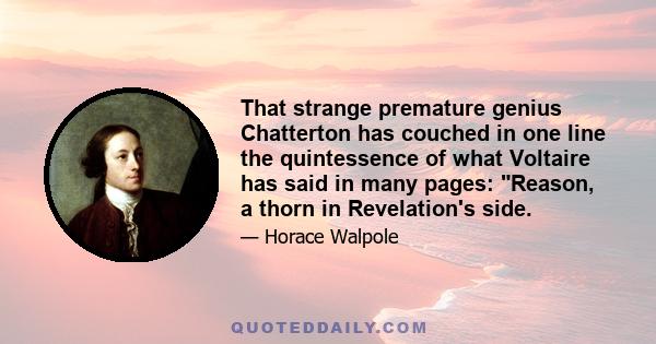 That strange premature genius Chatterton has couched in one line the quintessence of what Voltaire has said in many pages: Reason, a thorn in Revelation's side.