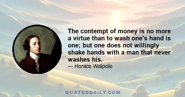 The contempt of money is no more a virtue than to wash one's hand is one; but one does not willingly shake hands with a man that never washes his.