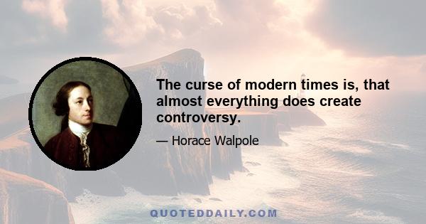 The curse of modern times is, that almost everything does create controversy.