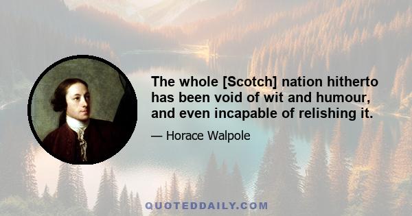 The whole [Scotch] nation hitherto has been void of wit and humour, and even incapable of relishing it.