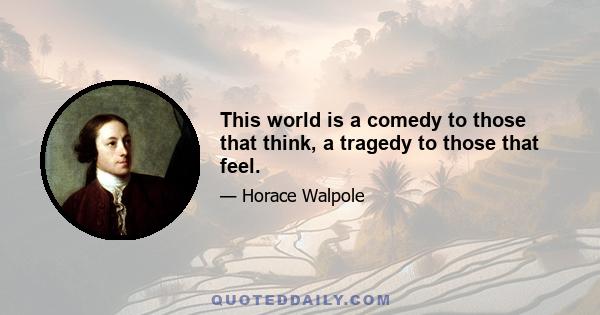 This world is a comedy to those that think, a tragedy to those that feel.