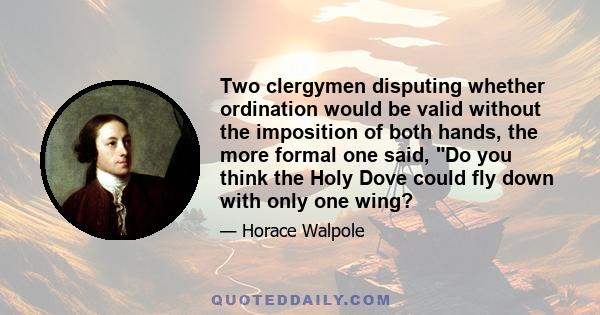 Two clergymen disputing whether ordination would be valid without the imposition of both hands, the more formal one said, Do you think the Holy Dove could fly down with only one wing?