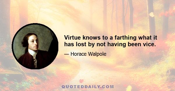 Virtue knows to a farthing what it has lost by not having been vice.