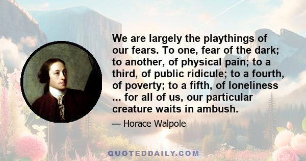 We are largely the playthings of our fears. To one, fear of the dark; to another, of physical pain; to a third, of public ridicule; to a fourth, of poverty; to a fifth, of loneliness ... for all of us, our particular