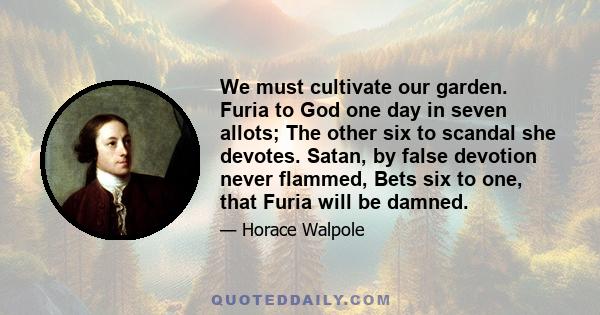 We must cultivate our garden. Furia to God one day in seven allots; The other six to scandal she devotes. Satan, by false devotion never flammed, Bets six to one, that Furia will be damned.