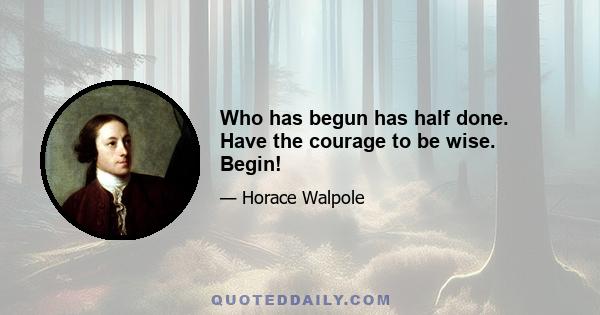 Who has begun has half done. Have the courage to be wise. Begin!